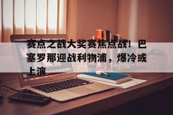 关于赛点之战大奖赛焦点战!巴塞罗那迎战利物浦,爆冷或上演的信息 关于赛点之战大奖赛焦点战!巴塞罗那迎战利物浦,爆冷或上演的信息